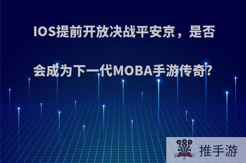 IOS提前开放决战平安京，是否会成为下一代MOBA手游传奇?