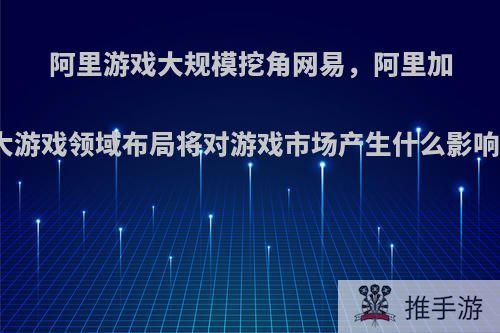 阿里游戏大规模挖角网易，阿里加大游戏领域布局将对游戏市场产生什么影响?