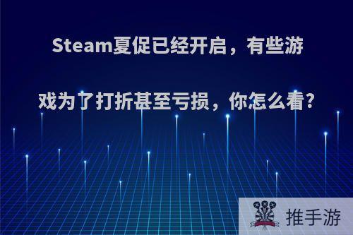 Steam夏促已经开启，有些游戏为了打折甚至亏损，你怎么看?