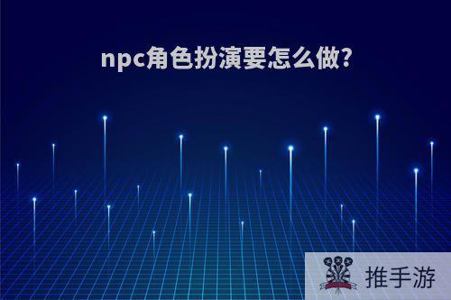 npc角色扮演要怎么做?