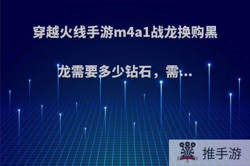 穿越火线手游m4a1战龙换购黑龙需要多少钻石，需...