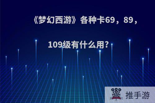 《梦幻西游》各种卡69，89，109级有什么用?