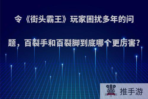 令《街头霸王》玩家困扰多年的问题，百裂手和百裂脚到底哪个更厉害?