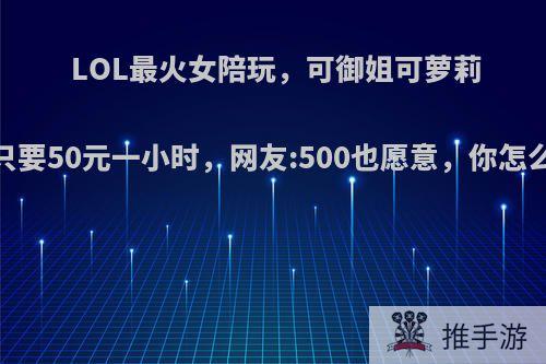 LOL最火女陪玩，可御姐可萝莉，只要50元一小时，网友:500也愿意，你怎么看?