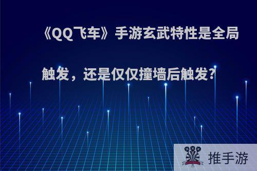 《QQ飞车》手游玄武特性是全局触发，还是仅仅撞墙后触发?