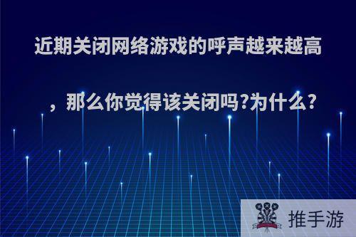 近期关闭网络游戏的呼声越来越高，那么你觉得该关闭吗?为什么?