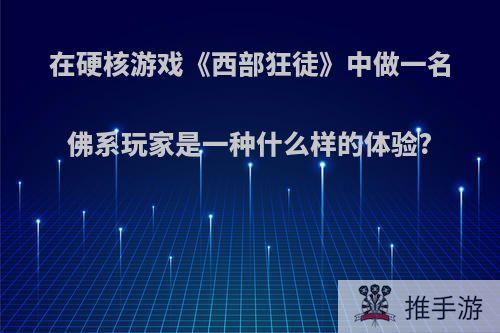 在硬核游戏《西部狂徒》中做一名佛系玩家是一种什么样的体验?