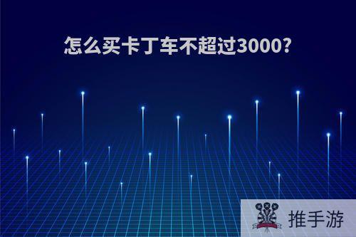 怎么买卡丁车不超过3000?