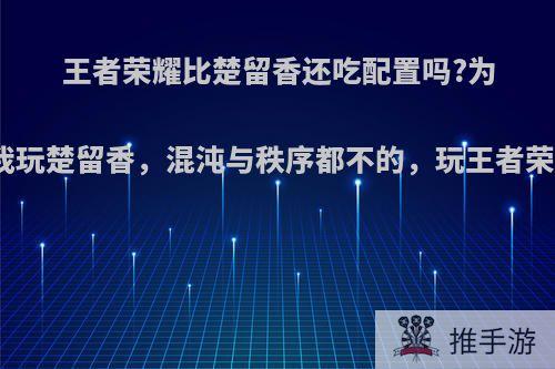 王者荣耀比楚留香还吃配置吗?为什我我玩楚留香，混沌与秩序都不的，玩王者荣耀卡?