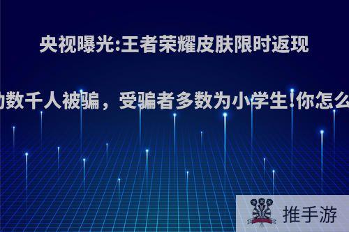 央视曝光:王者荣耀皮肤限时返现活动数千人被骗，受骗者多数为小学生!你怎么看?