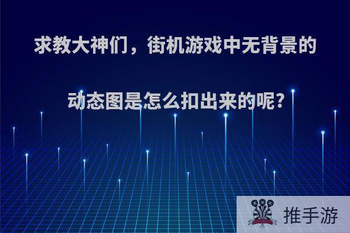 求教大神们，街机游戏中无背景的动态图是怎么扣出来的呢?