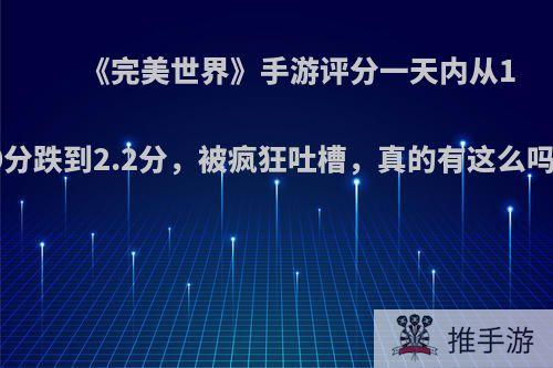 《完美世界》手游评分一天内从10分跌到2.2分，被疯狂吐槽，真的有这么吗?