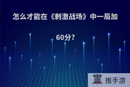 怎么才能在《刺激战场》中一局加60分?