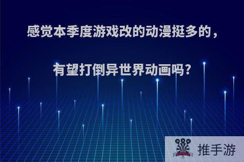 感觉本季度游戏改的动漫挺多的，有望打倒异世界动画吗?