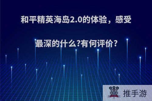 和平精英海岛2.0的体验，感受最深的什么?有何评价?