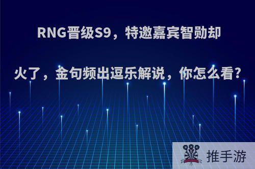 RNG晋级S9，特邀嘉宾智勋却火了，金句频出逗乐解说，你怎么看?