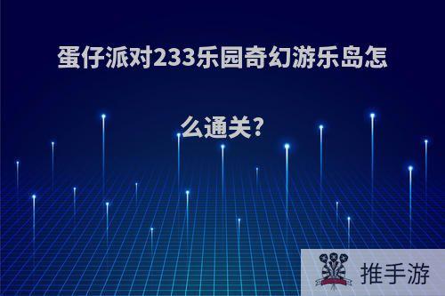 蛋仔派对233乐园奇幻游乐岛怎么通关?