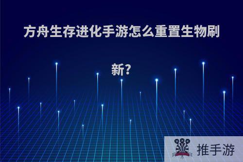 方舟生存进化手游怎么重置生物刷新?