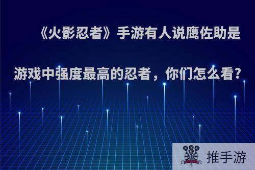 《火影忍者》手游有人说鹰佐助是游戏中强度最高的忍者，你们怎么看?