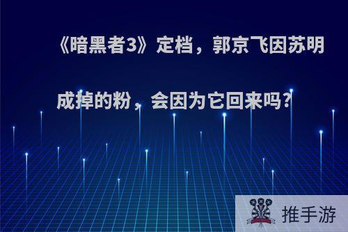 《暗黑者3》定档，郭京飞因苏明成掉的粉，会因为它回来吗?