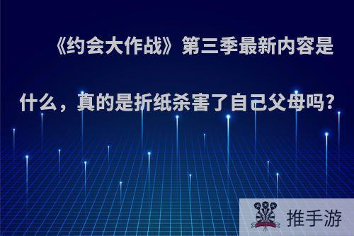 《约会大作战》第三季最新内容是什么，真的是折纸杀害了自己父母吗?