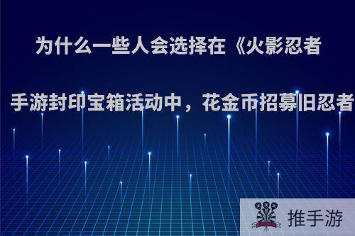 为什么一些人会选择在《火影忍者》手游封印宝箱活动中，花金币招募旧忍者?