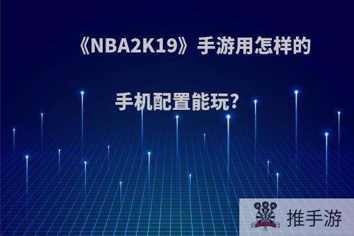 《NBA2K19》手游用怎样的手机配置能玩?