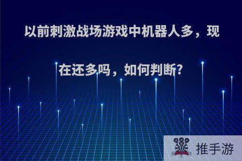 以前刺激战场游戏中机器人多，现在还多吗，如何判断?