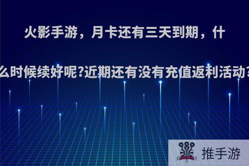 火影手游，月卡还有三天到期，什么时候续好呢?近期还有没有充值返利活动?