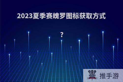 2023夏季赛魄罗图标获取方式?