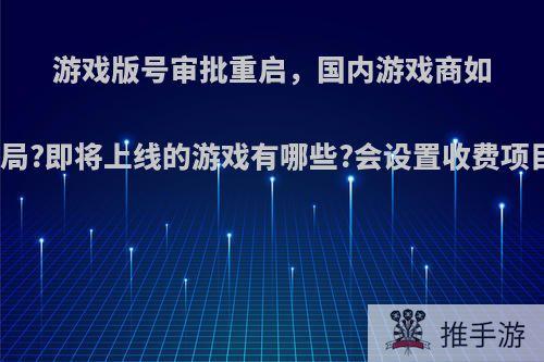 游戏版号审批重启，国内游戏商如何布局?即将上线的游戏有哪些?会设置收费项目吗?