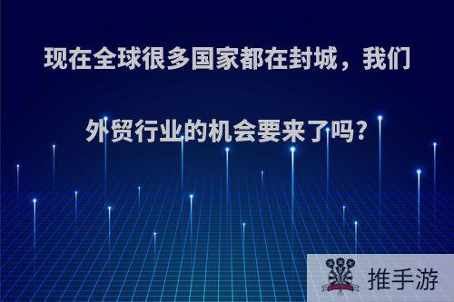 现在全球很多国家都在封城，我们外贸行业的机会要来了吗?