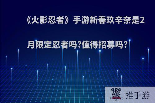 《火影忍者》手游新春玖辛奈是2月限定忍者吗?值得招募吗?