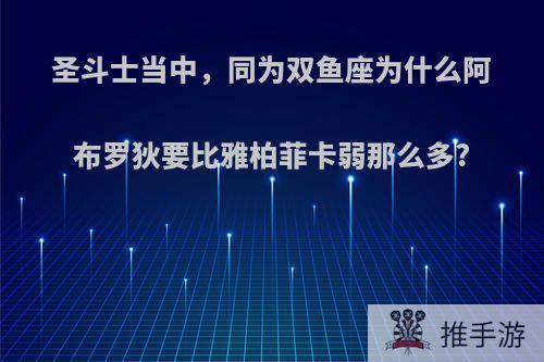 圣斗士当中，同为双鱼座为什么阿布罗狄要比雅柏菲卡弱那么多?