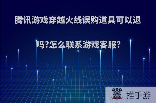 腾讯游戏穿越火线误购道具可以退吗?怎么联系游戏客服?