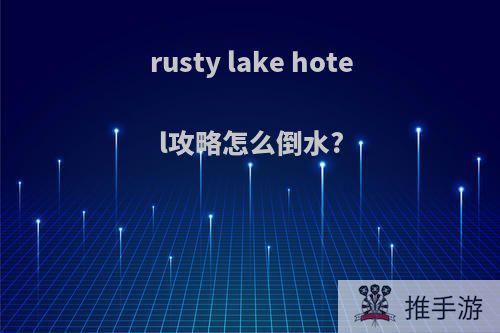 rusty lake hotel攻略怎么倒水?