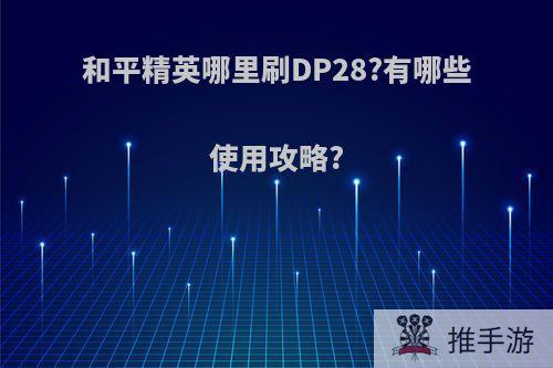 和平精英哪里刷DP28?有哪些使用攻略?