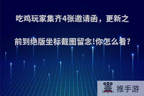 吃鸡玩家集齐4张邀请函，更新之前到绝版坐标截图留念!你怎么看?