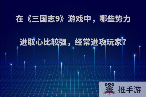 在《三国志9》游戏中，哪些势力进取心比较强，经常进攻玩家?