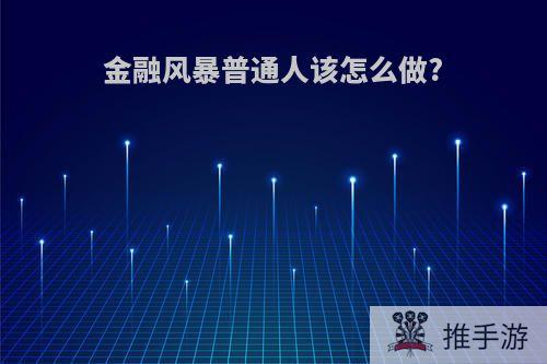 金融风暴普通人该怎么做?