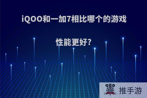 iQOO和一加7相比哪个的游戏性能更好?