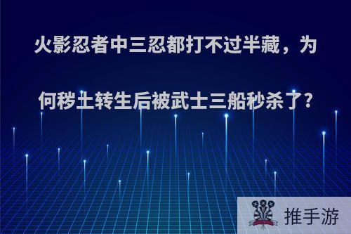 火影忍者中三忍都打不过半藏，为何秽土转生后被武士三船秒杀了?