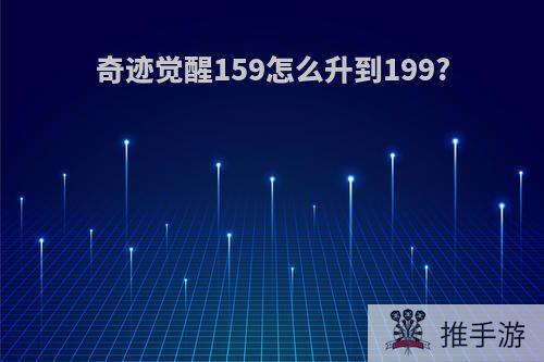 奇迹觉醒159怎么升到199?