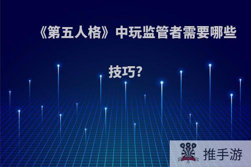 《第五人格》中玩监管者需要哪些技巧?