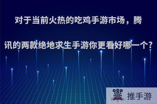 对于当前火热的吃鸡手游市场，腾讯的两款绝地求生手游你更看好哪一个?