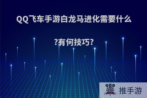 QQ飞车手游白龙马进化需要什么?有何技巧?