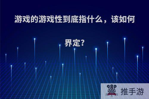 游戏的游戏性到底指什么，该如何界定?