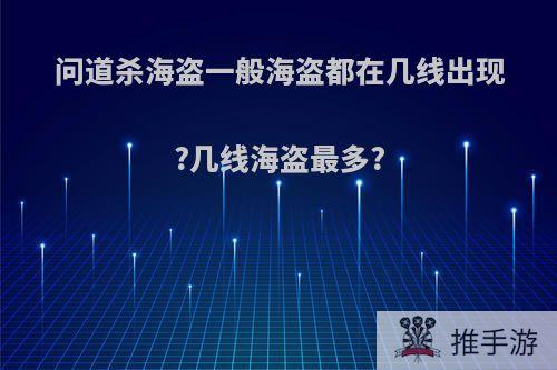 问道杀海盗一般海盗都在几线出现?几线海盗最多?