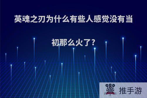 英魂之刃为什么有些人感觉没有当初那么火了?