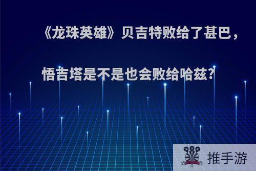 《龙珠英雄》贝吉特败给了甚巴，悟吉塔是不是也会败给哈兹?